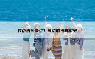 拉薩拍照景點？拉薩旅拍哪家好