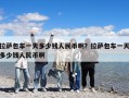 拉薩包車一天多少錢人民幣啊？拉薩包車一天多少錢人民幣啊