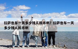 拉薩包車一天多少錢人民幣啊？拉薩包車一天多少錢人民幣啊
