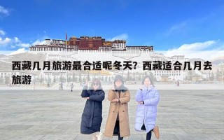 西藏幾月旅游最合適呢冬天？西藏適合幾月去旅游