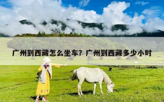 廣州到西藏怎么坐車？廣州到西藏多少小時