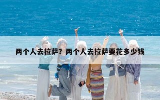 兩個(gè)人去拉薩？?jī)蓚€(gè)人去拉薩要花多少錢(qián)
