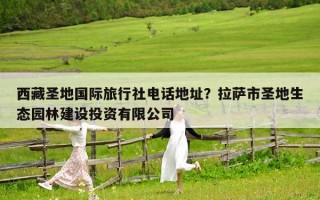 西藏圣地國際旅行社電話地址？拉薩市圣地生態園林建設投資有限公司