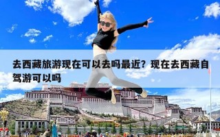去西藏旅游現(xiàn)在可以去嗎最近？現(xiàn)在去西藏自駕游可以嗎
