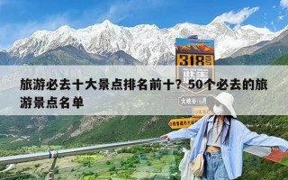 旅游必去十大景點(diǎn)排名前十？50個(gè)必去的旅游景點(diǎn)名單