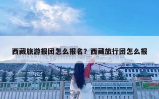 西藏旅游報團怎么報名？西藏旅行團怎么報