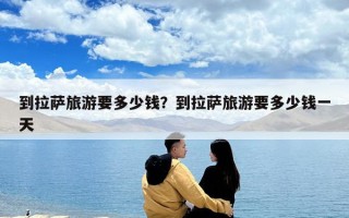 到拉薩旅游要多少錢？到拉薩旅游要多少錢一天