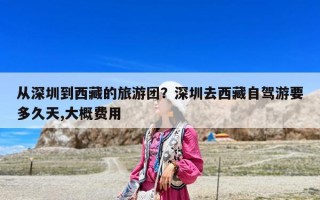 從深圳到西藏的旅游團(tuán)？深圳去西藏自駕游要多久天,大概費(fèi)用