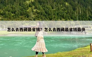 怎么去西藏最省錢？怎么去西藏最省錢最快