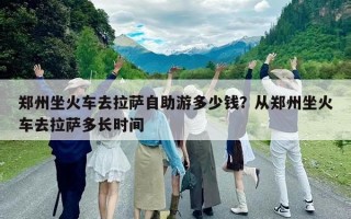 鄭州坐火車去拉薩自助游多少錢？從鄭州坐火車去拉薩多長時間