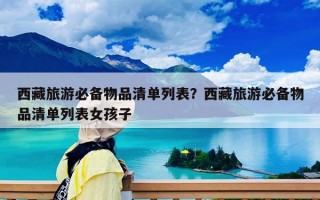 西藏旅游必備物品清單列表？西藏旅游必備物品清單列表女孩子