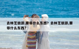 去林芝旅游,要帶什么東西？去林芝旅游,要帶什么東西?