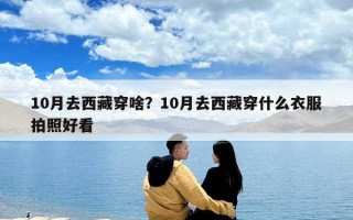 10月去西藏穿啥？10月去西藏穿什么衣服拍照好看