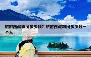 旅游西藏跟團(tuán)多少錢(qián)？旅游西藏跟團(tuán)多少錢(qián)一個(gè)人
