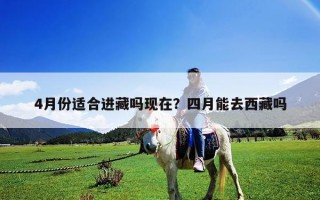 4月份適合進藏嗎現在？四月能去西藏嗎