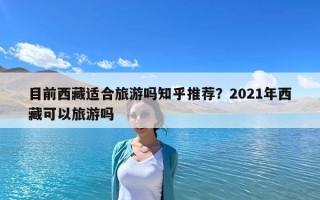 目前西藏適合旅游嗎知乎推薦？2021年西藏可以旅游嗎