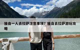 獨自一人去拉薩注意事項？獨自去拉薩游玩攻略