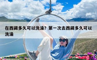 在西藏多久可以洗澡？第一次去西藏多久可以洗澡