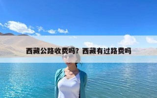 西藏公路收費嗎？西藏有過路費嗎