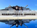跟團(tuán)西藏旅游專列多少錢？西藏跟團(tuán)線路