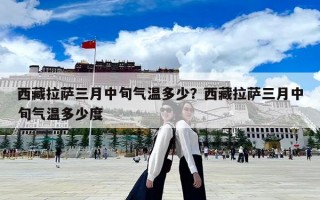西藏拉薩三月中旬氣溫多少？西藏拉薩三月中旬氣溫多少度