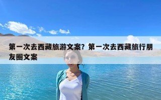 第一次去西藏旅游文案？第一次去西藏旅行朋友圈文案