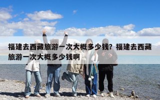 福建去西藏旅游一次大概多少錢？福建去西藏旅游一次大概多少錢啊