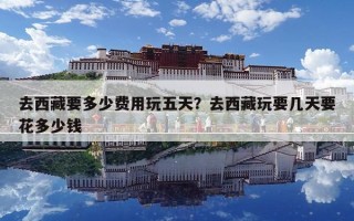 去西藏要多少費用玩五天？去西藏玩要幾天要花多少錢