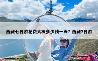 西藏七日游花費大概多少錢一天？西藏7日游