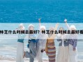 林芝什么時候去最好？林芝什么時候去最好看