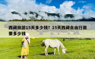 西藏旅游15天多少錢？15天西藏自由行需要多少錢