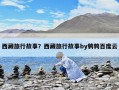 西藏旅行故事？西藏旅行故事by鵪鶉百度云