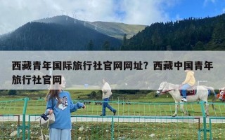 西藏青年國際旅行社官網網址？西藏中國青年旅行社官網