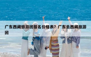 廣東西藏旅游團報名價格表？廣東去西藏旅游團
