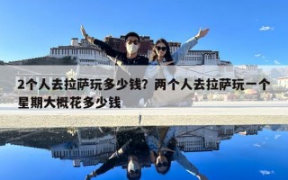 2個人去拉薩玩多少錢？兩個人去拉薩玩一個星期大概花多少錢