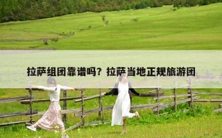 拉薩組團靠譜嗎？拉薩當地正規旅游團