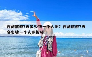 西藏旅游7天多少錢一個人啊？西藏旅游7天多少錢一個人啊視頻