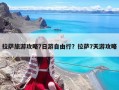 拉薩旅游攻略7日游自由行？拉薩7天游攻略