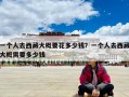 一個(gè)人去西藏大概要花多少錢(qián)？一個(gè)人去西藏大概需要多少錢(qián)