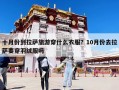 十月份到拉薩旅游穿什么衣服？10月份去拉薩要穿羽絨服嗎
