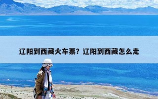 遼陽到西藏火車票？遼陽到西藏怎么走