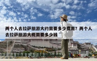兩個人去拉薩旅游大約需要多少費用？兩個人去拉薩旅游大概需要多少錢