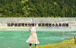 拉薩旅游觀光價格？旅游觀光小火車價格