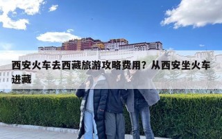 西安火車去西藏旅游攻略費用？從西安坐火車進藏