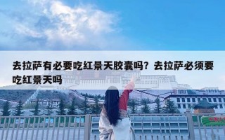 去拉薩有必要吃紅景天膠囊嗎？去拉薩必須要吃紅景天嗎