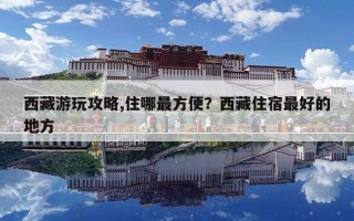 西藏游玩攻略,住哪最方便？西藏住宿最好的地方