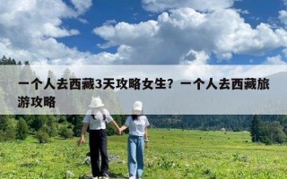 一個人去西藏3天攻略女生？一個人去西藏旅游攻略