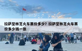 拉薩至林芝火車(chē)票價(jià)多少？拉薩至林芝火車(chē)票價(jià)多少錢(qián)一張