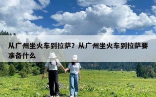 從廣州坐火車到拉薩？從廣州坐火車到拉薩要準備什么