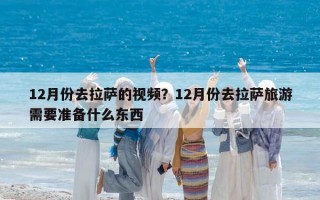 12月份去拉薩的視頻？12月份去拉薩旅游需要準(zhǔn)備什么東西